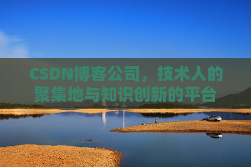 CSDN博客公司，技术人的聚集地与知识创新的平台